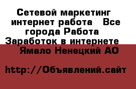 Сетевой маркетинг. интернет работа - Все города Работа » Заработок в интернете   . Ямало-Ненецкий АО